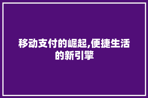 移动支付的崛起,便捷生活的新引擎
