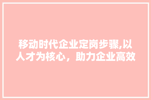 移动时代企业定岗步骤,以人才为核心，助力企业高效发展