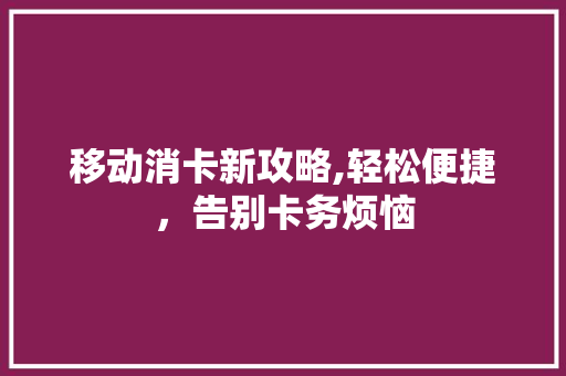移动消卡新攻略,轻松便捷，告别卡务烦恼
