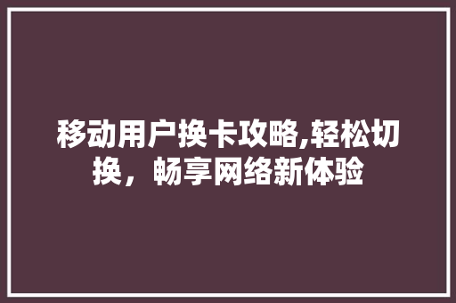 移动用户换卡攻略,轻松切换，畅享网络新体验