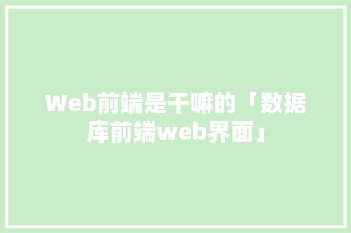 Web前端是干嘛的「数据库前端web界面」 Web前端是干嘛的「数据库前端web界面」 Web前端