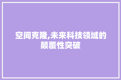 空间克隆,未来科技领域的颠覆性突破