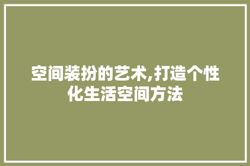 空间装扮的艺术,打造个性化生活空间方法