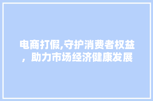 电商打假,守护消费者权益，助力市场经济健康发展