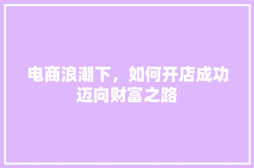 电商浪潮下，如何开店成功迈向财富之路