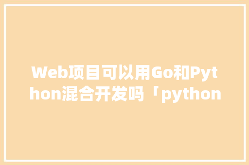 Web项目可以用Go和Python混合开发吗「python 网页数据库」 Web前端