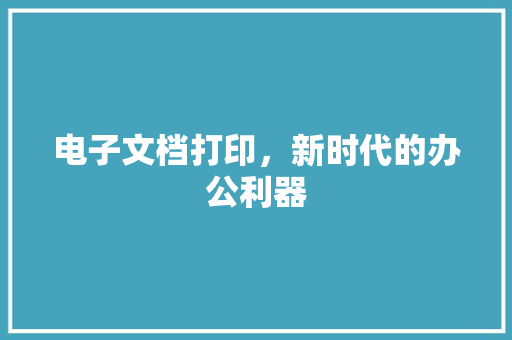 电子文档打印，新时代的办公利器 Web前端