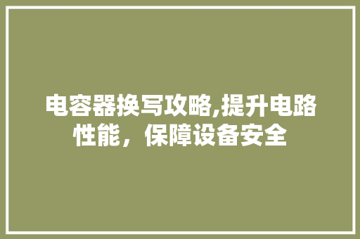 电容器换写攻略,提升电路性能，保障设备安全