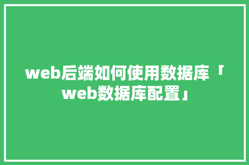 web后端如何使用数据库「web数据库配置」 web后端如何使用数据库「web数据库配置」 友链在线