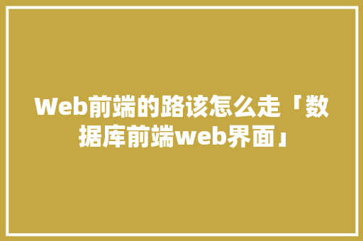 Web前端的路该怎么走「数据库前端web界面」 Web前端的路该怎么走「数据库前端web界面」 服务器/数据库