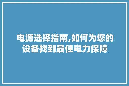 电源选择指南,如何为您的设备找到最佳电力保障 建站教程