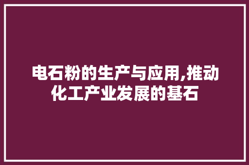 电石粉的生产与应用,推动化工产业发展的基石