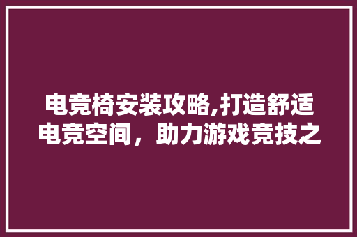 电竞椅安装攻略,打造舒适电竞空间，助力游戏竞技之路
