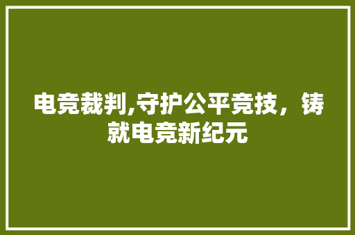 电竞裁判,守护公平竞技，铸就电竞新纪元