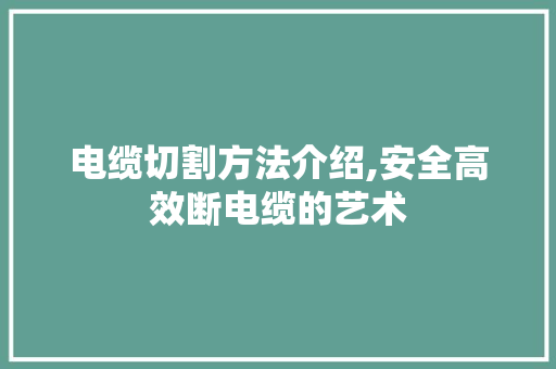 电缆切割方法介绍,安全高效断电缆的艺术