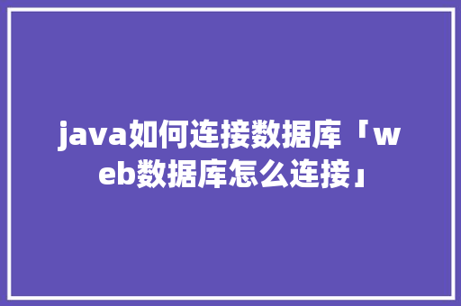 java如何连接数据库「web数据库怎么连接」 java如何连接数据库「web数据库怎么连接」 SEO教程