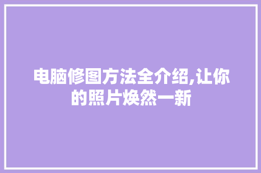 电脑修图方法全介绍,让你的照片焕然一新