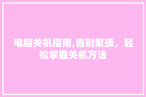 电脑关机指南,告别繁琐，轻松掌握关机方法