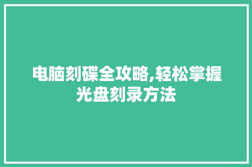 电脑刻碟全攻略,轻松掌握光盘刻录方法