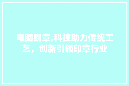 电脑刻章,科技助力传统工艺，创新引领印章行业
