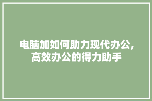 电脑加如何助力现代办公,高效办公的得力助手
