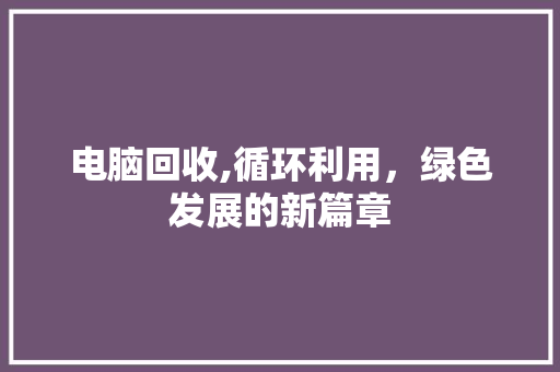 电脑回收,循环利用，绿色发展的新篇章