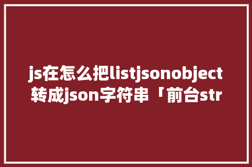 js在怎么把listjsonobject转成json字符串「前台string转json」