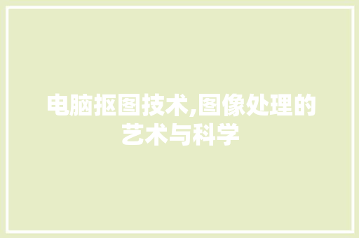 电脑抠图技术,图像处理的艺术与科学