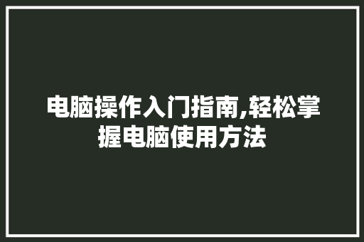 电脑操作入门指南,轻松掌握电脑使用方法