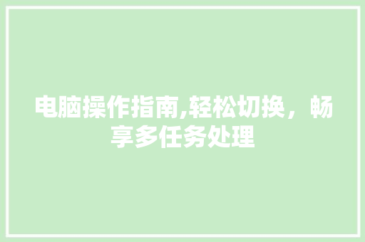 电脑操作指南,轻松切换，畅享多任务处理