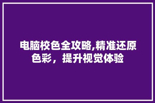电脑校色全攻略,精准还原色彩，提升视觉体验