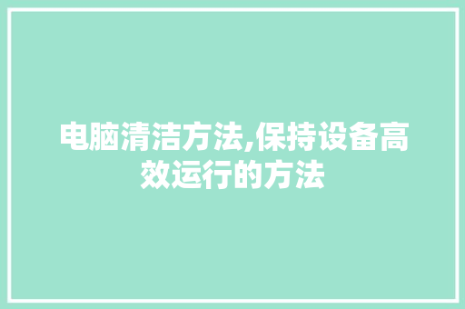 电脑清洁方法,保持设备高效运行的方法