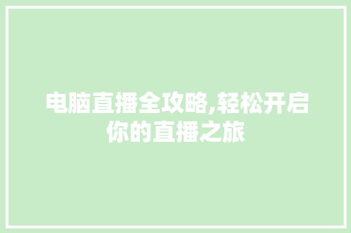 电脑直播全攻略,轻松开启你的直播之旅