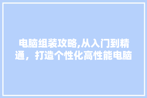电脑组装攻略,从入门到精通，打造个性化高性能电脑