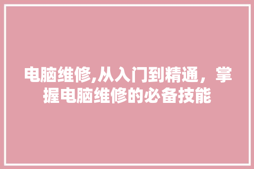 电脑维修,从入门到精通，掌握电脑维修的必备技能