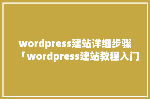 wordpress建站详细步骤「wordpress建站教程入门」 wordpress建站详细步骤「wordpress建站教程入门」 Web前端
