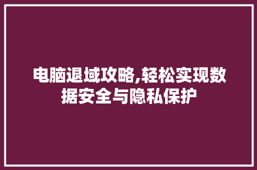 电脑退域攻略,轻松实现数据安全与隐私保护