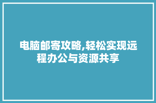 电脑邮寄攻略,轻松实现远程办公与资源共享