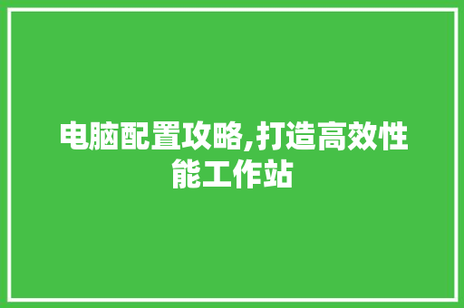 电脑配置攻略,打造高效性能工作站