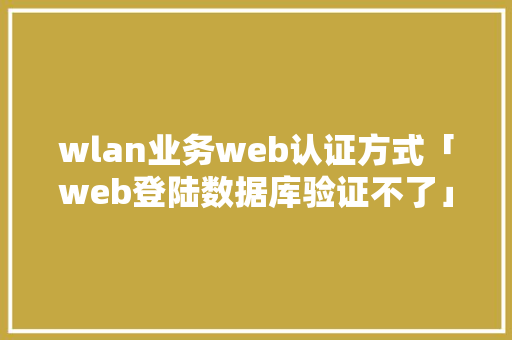 wlan业务web认证方式「web登陆数据库验证不了」 wlan业务web认证方式「web登陆数据库验证不了」 SEO教程