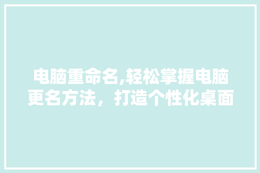 电脑重命名,轻松掌握电脑更名方法，打造个性化桌面环境