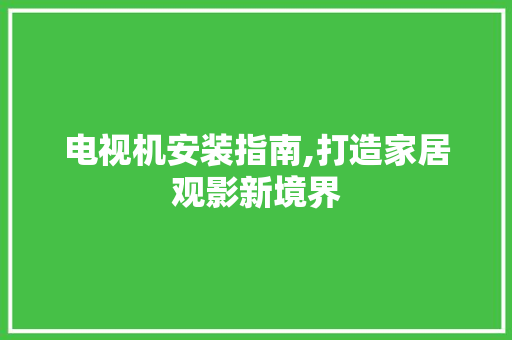 电视机安装指南,打造家居观影新境界