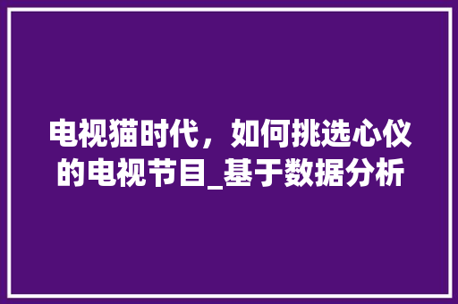 电视猫时代，如何挑选心仪的电视节目_基于数据分析的选剧指南