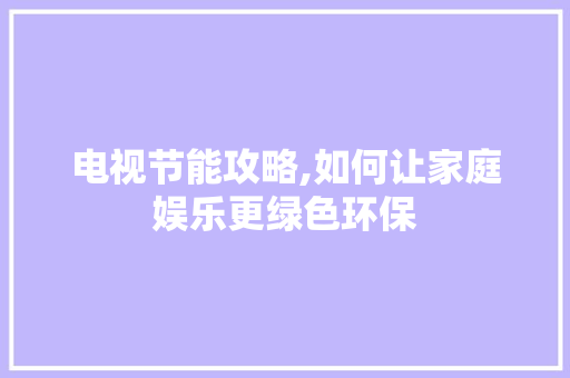电视节能攻略,如何让家庭娱乐更绿色环保 建站教程