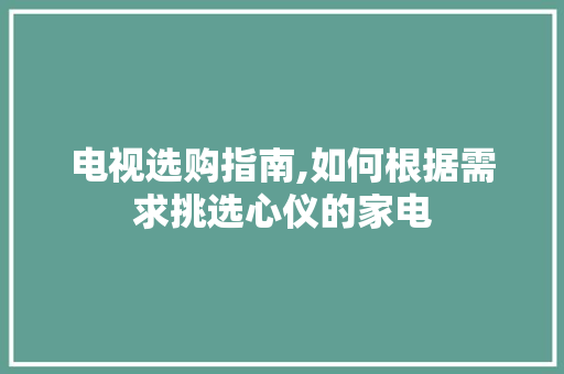 电视选购指南,如何根据需求挑选心仪的家电