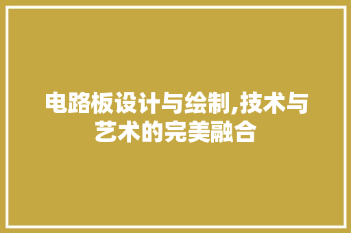 电路板设计与绘制,技术与艺术的完美融合