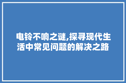 电铃不响之谜,探寻现代生活中常见问题的解决之路