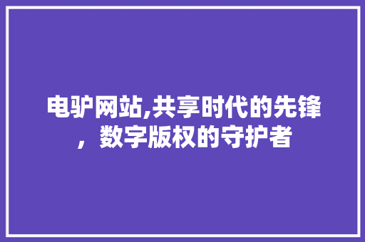 电驴网站,共享时代的先锋，数字版权的守护者