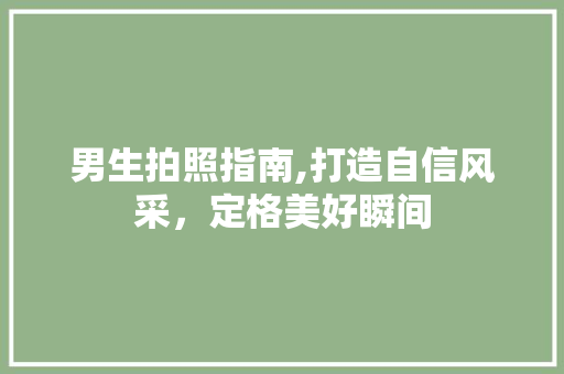 男生拍照指南,打造自信风采，定格美好瞬间