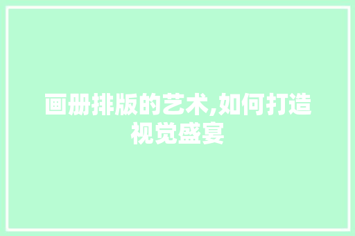画册排版的艺术,如何打造视觉盛宴